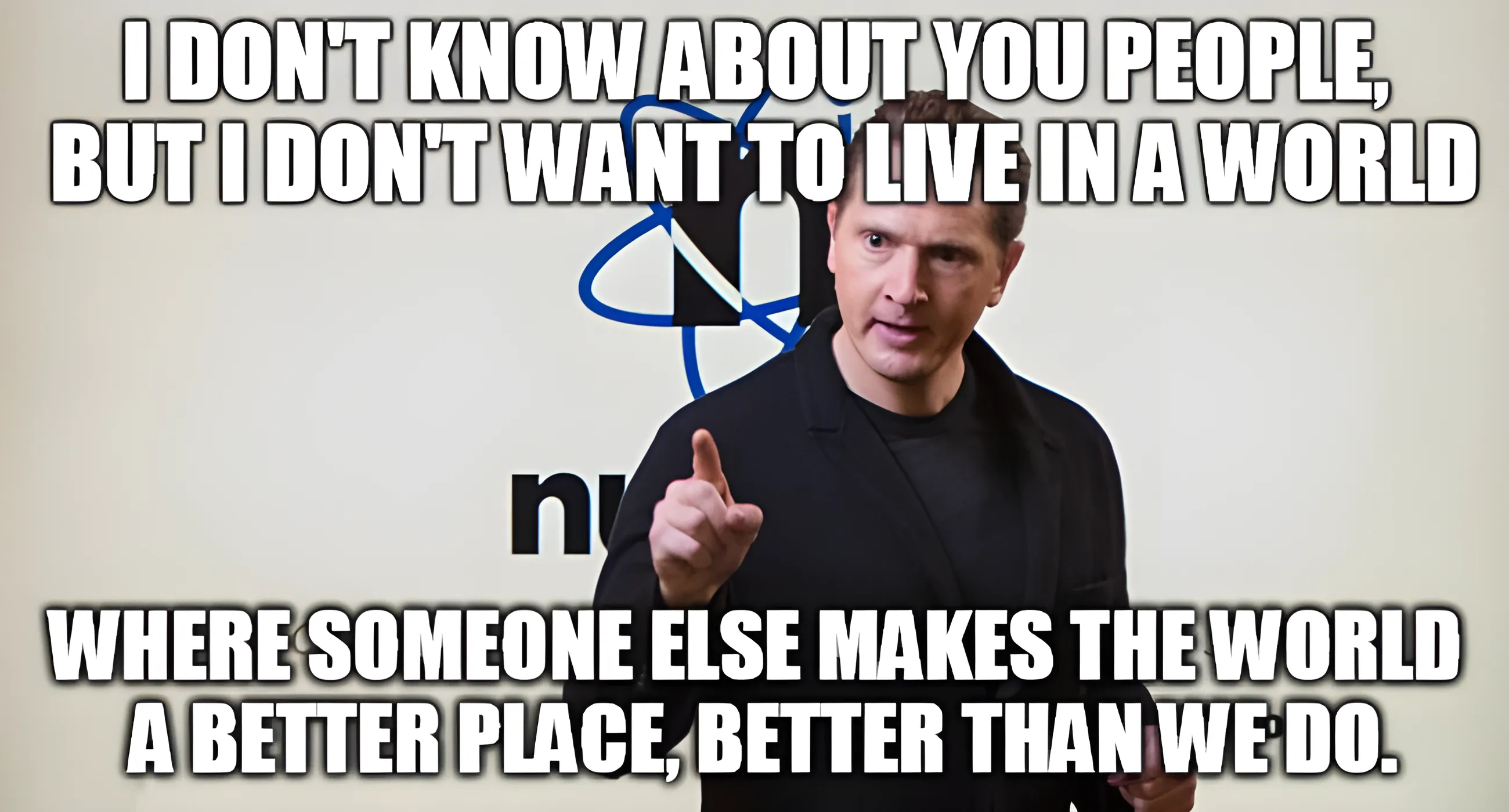 I don't know about you people but I don't want to live in a world where some else makes the world a better place than we do